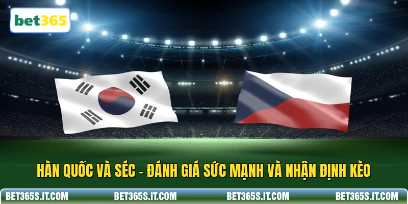 Hàn Quốc và Séc - Đánh Giá Sức Mạnh Và Nhận Định Kèo